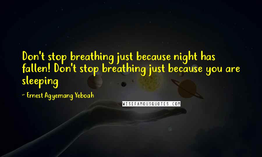 Ernest Agyemang Yeboah Quotes: Don't stop breathing just because night has fallen! Don't stop breathing just because you are sleeping