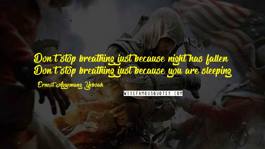 Ernest Agyemang Yeboah Quotes: Don't stop breathing just because night has fallen! Don't stop breathing just because you are sleeping