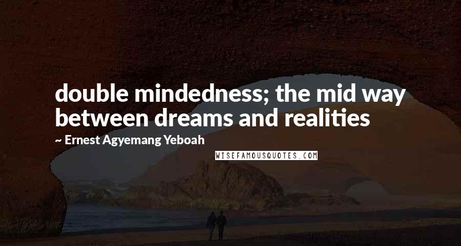 Ernest Agyemang Yeboah Quotes: double mindedness; the mid way between dreams and realities