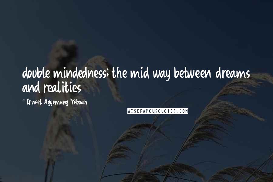 Ernest Agyemang Yeboah Quotes: double mindedness; the mid way between dreams and realities