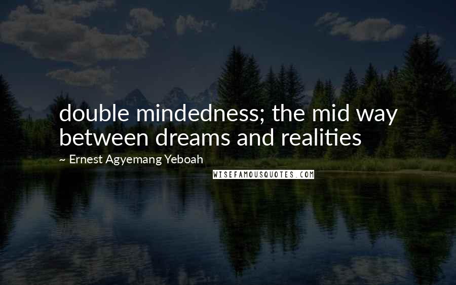 Ernest Agyemang Yeboah Quotes: double mindedness; the mid way between dreams and realities