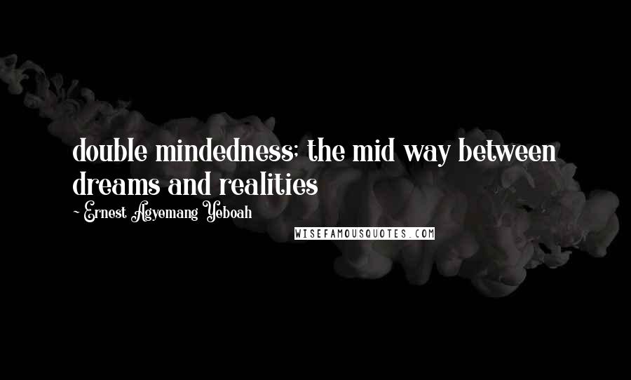 Ernest Agyemang Yeboah Quotes: double mindedness; the mid way between dreams and realities