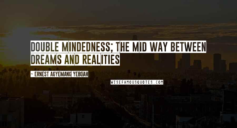 Ernest Agyemang Yeboah Quotes: double mindedness; the mid way between dreams and realities