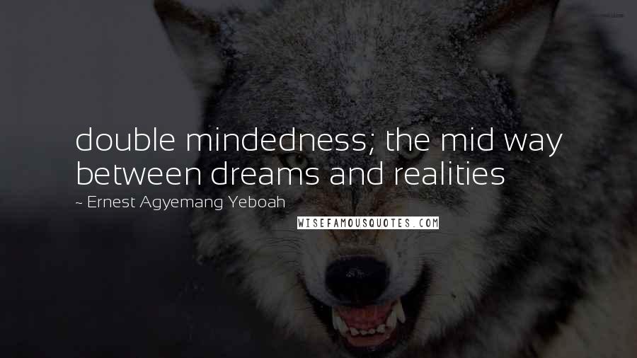 Ernest Agyemang Yeboah Quotes: double mindedness; the mid way between dreams and realities