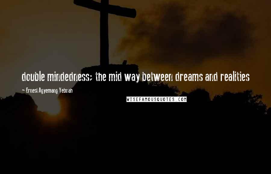 Ernest Agyemang Yeboah Quotes: double mindedness; the mid way between dreams and realities