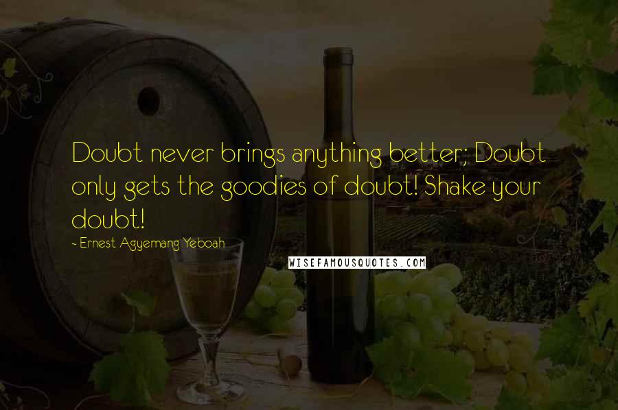 Ernest Agyemang Yeboah Quotes: Doubt never brings anything better; Doubt only gets the goodies of doubt! Shake your doubt!