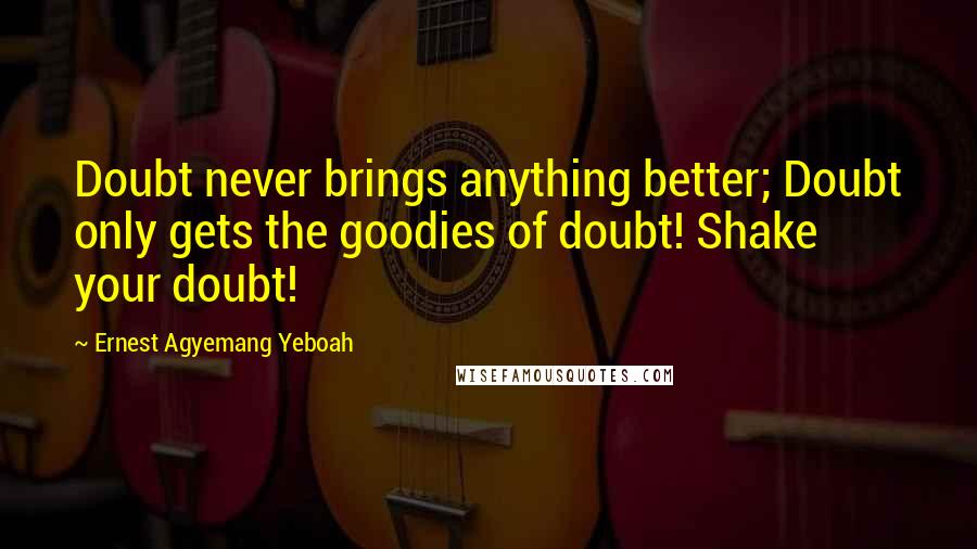 Ernest Agyemang Yeboah Quotes: Doubt never brings anything better; Doubt only gets the goodies of doubt! Shake your doubt!