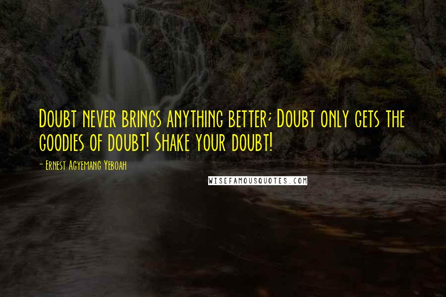 Ernest Agyemang Yeboah Quotes: Doubt never brings anything better; Doubt only gets the goodies of doubt! Shake your doubt!