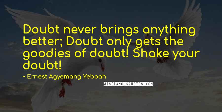 Ernest Agyemang Yeboah Quotes: Doubt never brings anything better; Doubt only gets the goodies of doubt! Shake your doubt!