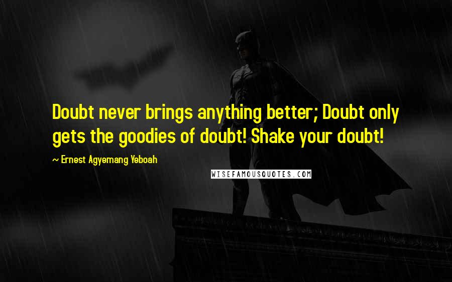 Ernest Agyemang Yeboah Quotes: Doubt never brings anything better; Doubt only gets the goodies of doubt! Shake your doubt!