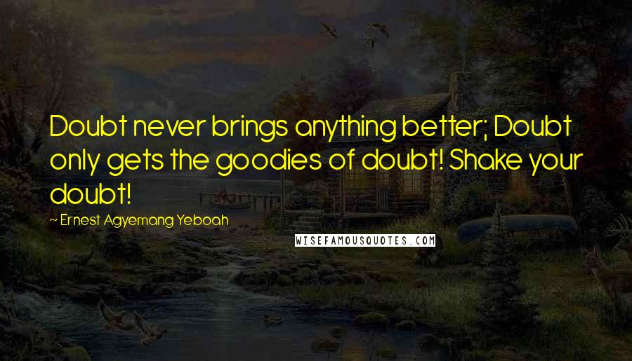 Ernest Agyemang Yeboah Quotes: Doubt never brings anything better; Doubt only gets the goodies of doubt! Shake your doubt!