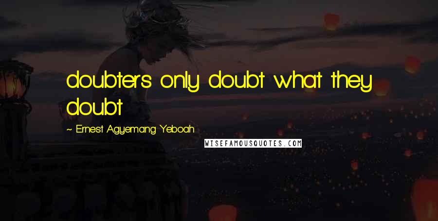 Ernest Agyemang Yeboah Quotes: doubters only doubt what they doubt