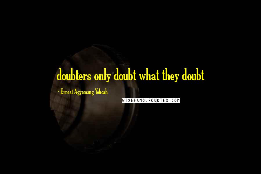 Ernest Agyemang Yeboah Quotes: doubters only doubt what they doubt