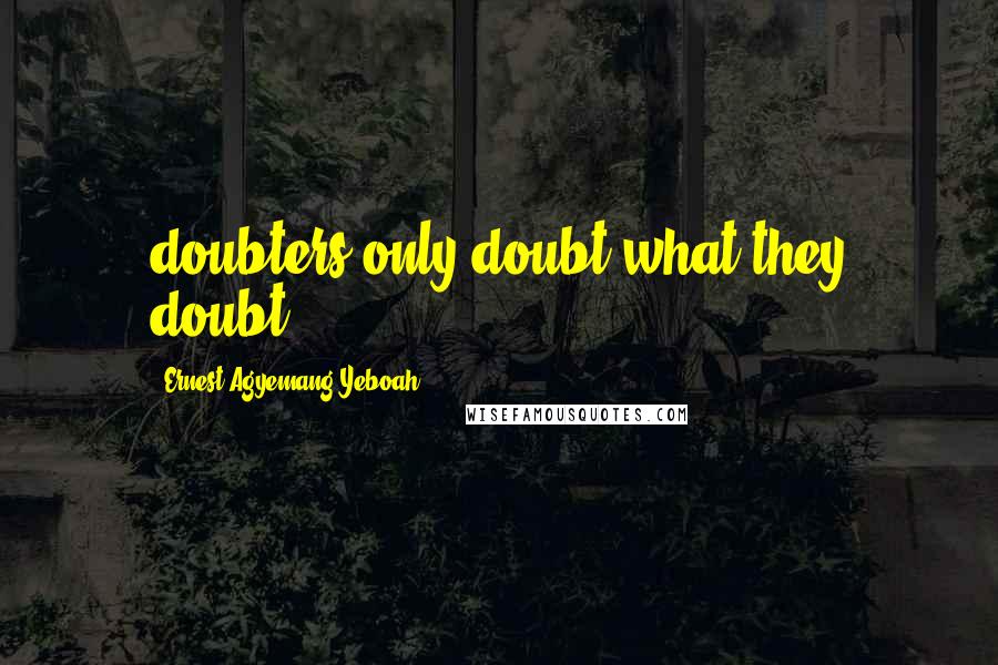 Ernest Agyemang Yeboah Quotes: doubters only doubt what they doubt