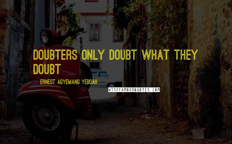 Ernest Agyemang Yeboah Quotes: doubters only doubt what they doubt