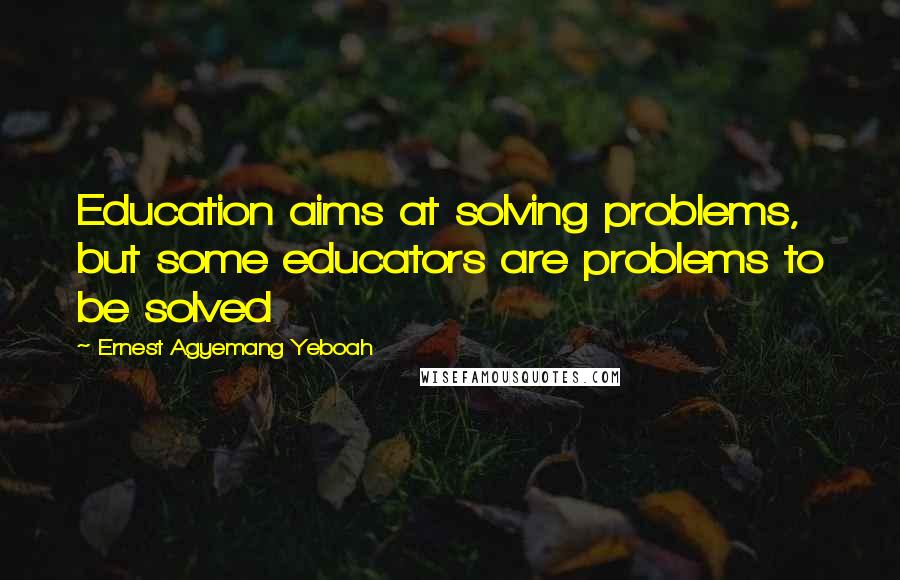 Ernest Agyemang Yeboah Quotes: Education aims at solving problems, but some educators are problems to be solved