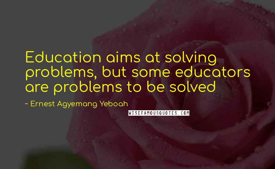 Ernest Agyemang Yeboah Quotes: Education aims at solving problems, but some educators are problems to be solved
