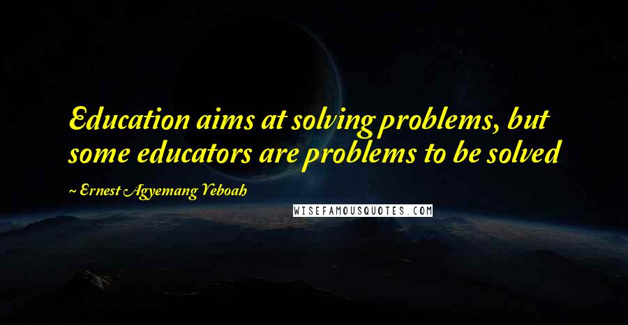 Ernest Agyemang Yeboah Quotes: Education aims at solving problems, but some educators are problems to be solved