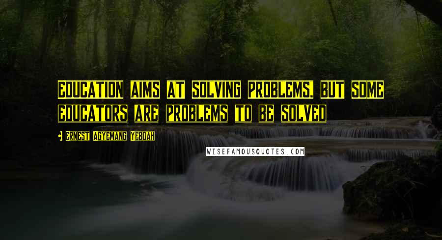 Ernest Agyemang Yeboah Quotes: Education aims at solving problems, but some educators are problems to be solved