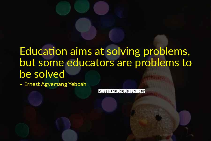 Ernest Agyemang Yeboah Quotes: Education aims at solving problems, but some educators are problems to be solved