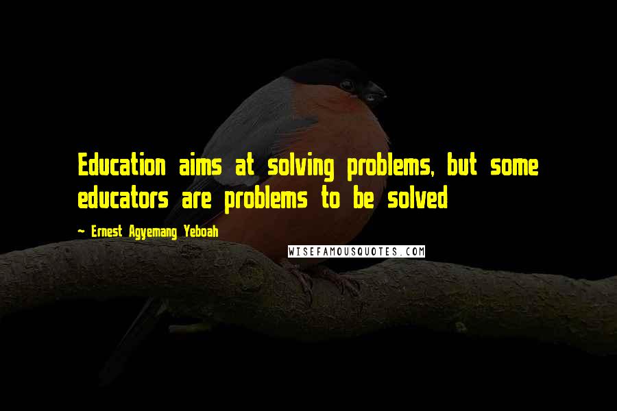 Ernest Agyemang Yeboah Quotes: Education aims at solving problems, but some educators are problems to be solved