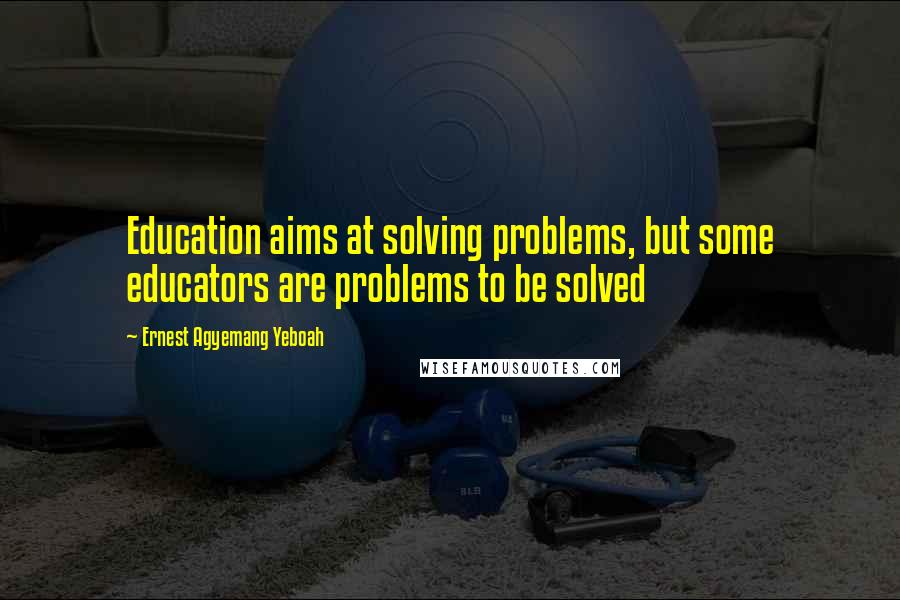 Ernest Agyemang Yeboah Quotes: Education aims at solving problems, but some educators are problems to be solved