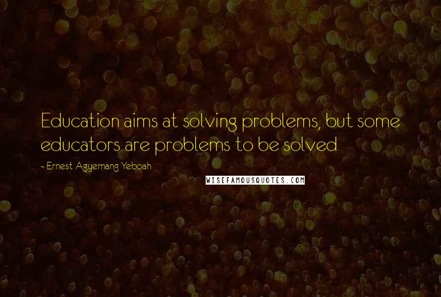 Ernest Agyemang Yeboah Quotes: Education aims at solving problems, but some educators are problems to be solved