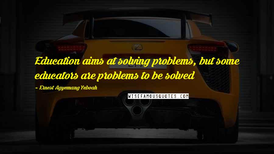 Ernest Agyemang Yeboah Quotes: Education aims at solving problems, but some educators are problems to be solved