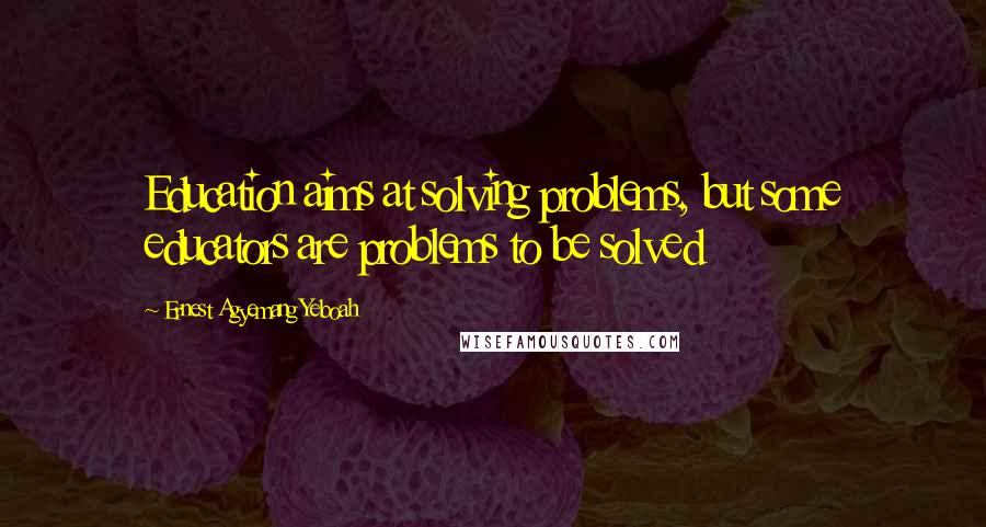 Ernest Agyemang Yeboah Quotes: Education aims at solving problems, but some educators are problems to be solved