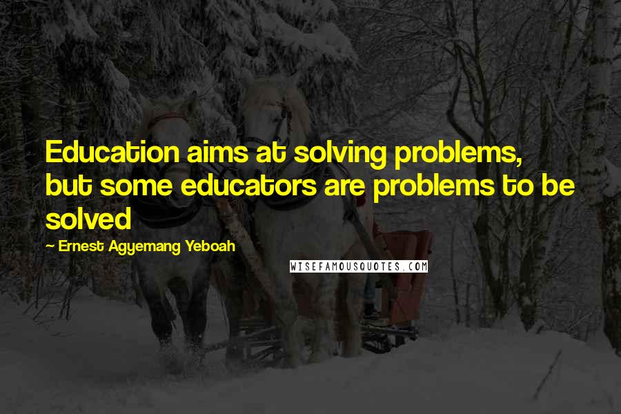 Ernest Agyemang Yeboah Quotes: Education aims at solving problems, but some educators are problems to be solved