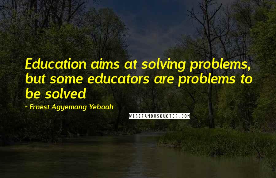 Ernest Agyemang Yeboah Quotes: Education aims at solving problems, but some educators are problems to be solved