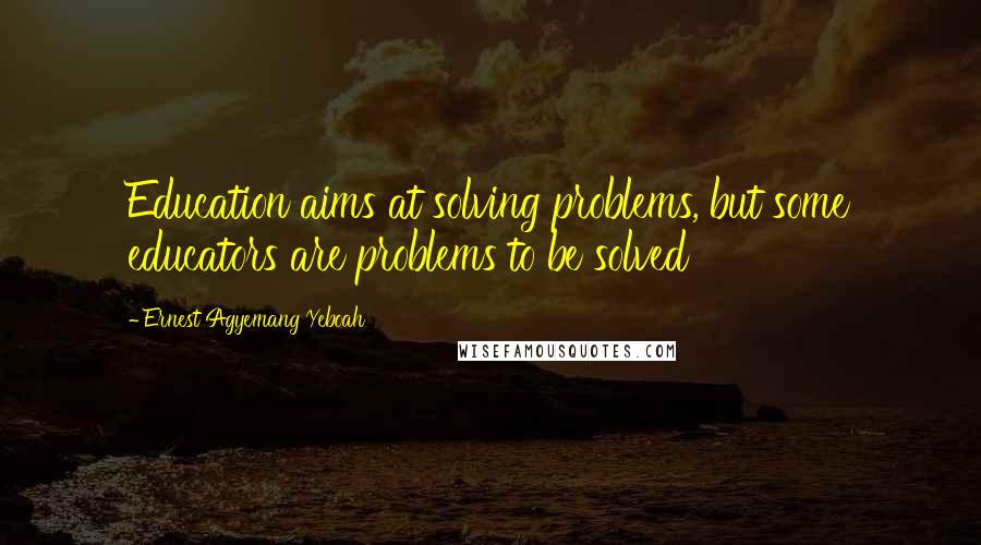 Ernest Agyemang Yeboah Quotes: Education aims at solving problems, but some educators are problems to be solved