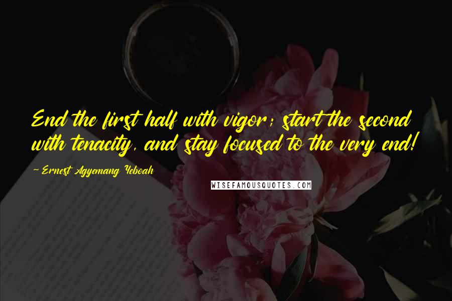 Ernest Agyemang Yeboah Quotes: End the first half with vigor; start the second with tenacity, and stay focused to the very end!