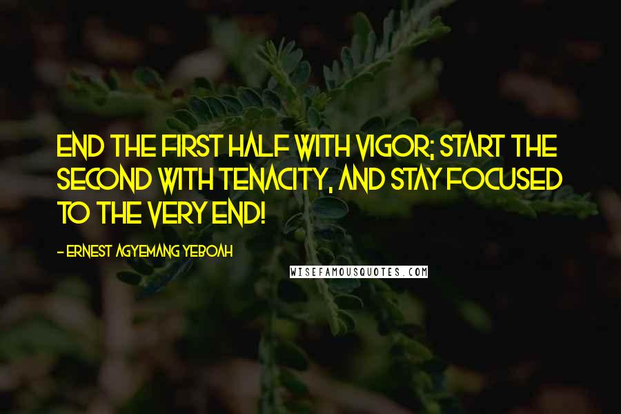 Ernest Agyemang Yeboah Quotes: End the first half with vigor; start the second with tenacity, and stay focused to the very end!
