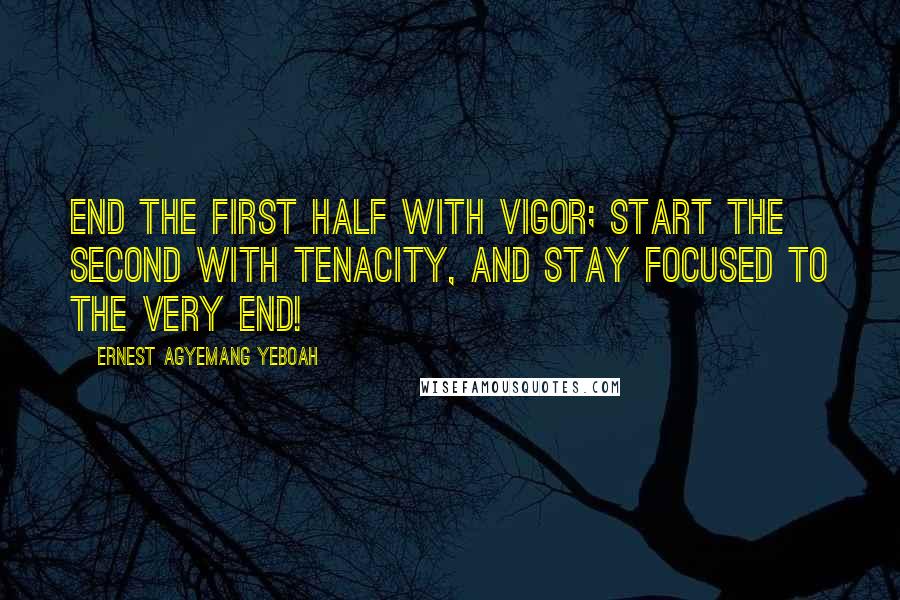 Ernest Agyemang Yeboah Quotes: End the first half with vigor; start the second with tenacity, and stay focused to the very end!
