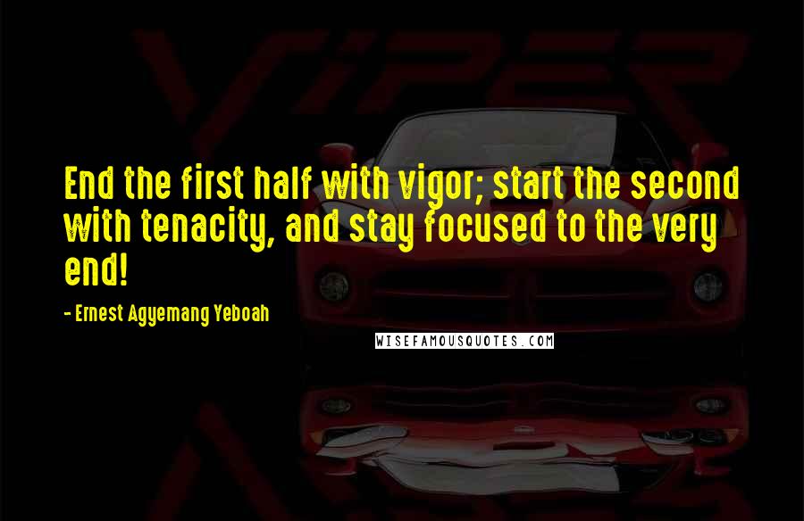 Ernest Agyemang Yeboah Quotes: End the first half with vigor; start the second with tenacity, and stay focused to the very end!