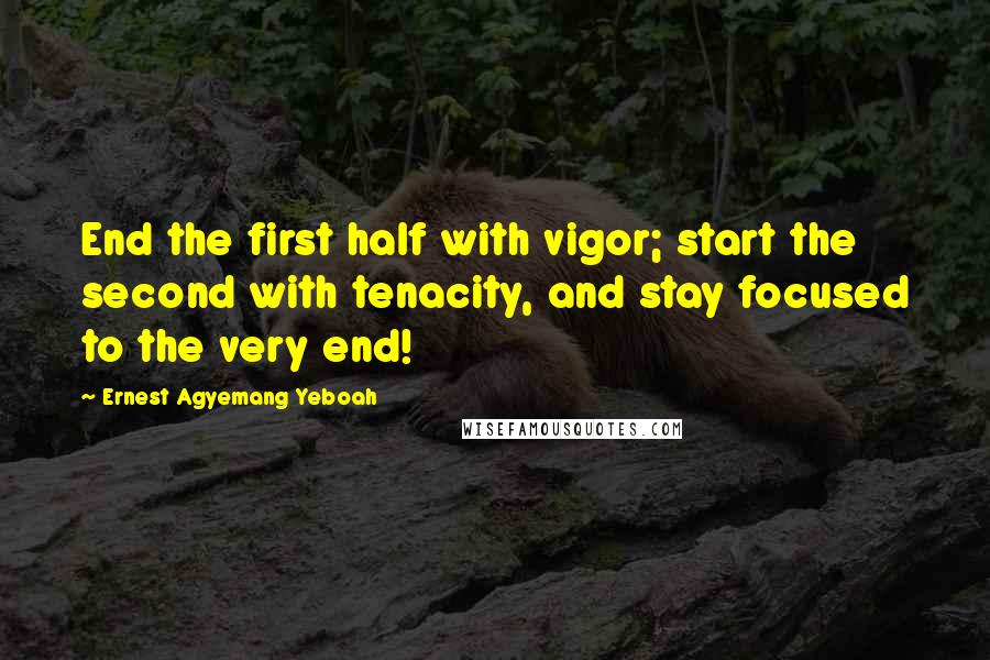 Ernest Agyemang Yeboah Quotes: End the first half with vigor; start the second with tenacity, and stay focused to the very end!