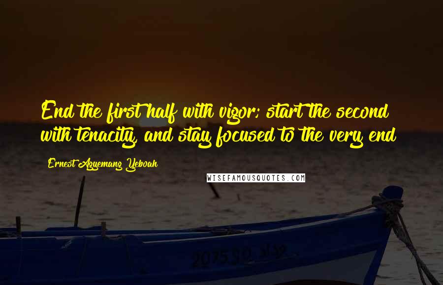 Ernest Agyemang Yeboah Quotes: End the first half with vigor; start the second with tenacity, and stay focused to the very end!