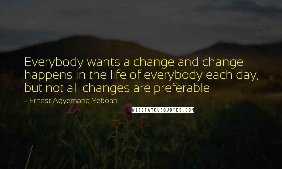 Ernest Agyemang Yeboah Quotes: Everybody wants a change and change happens in the life of everybody each day, but not all changes are preferable