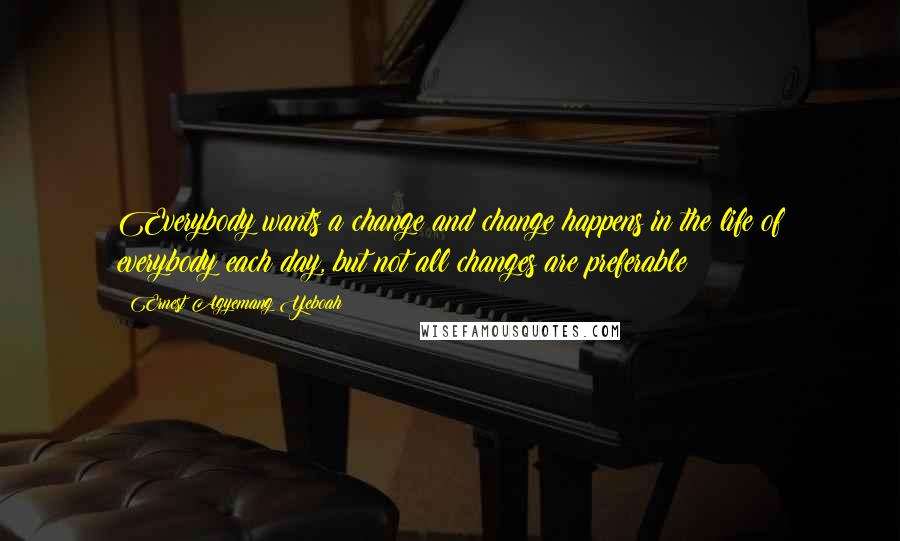 Ernest Agyemang Yeboah Quotes: Everybody wants a change and change happens in the life of everybody each day, but not all changes are preferable