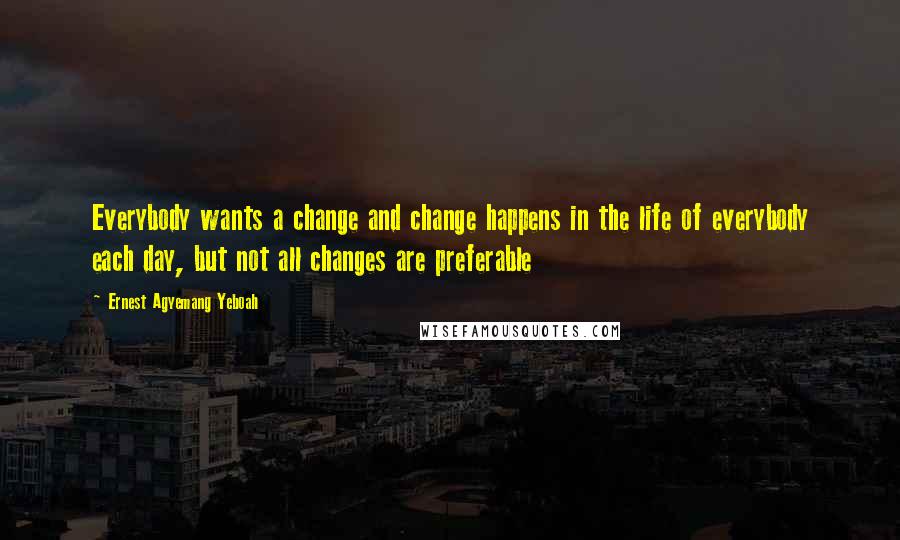 Ernest Agyemang Yeboah Quotes: Everybody wants a change and change happens in the life of everybody each day, but not all changes are preferable