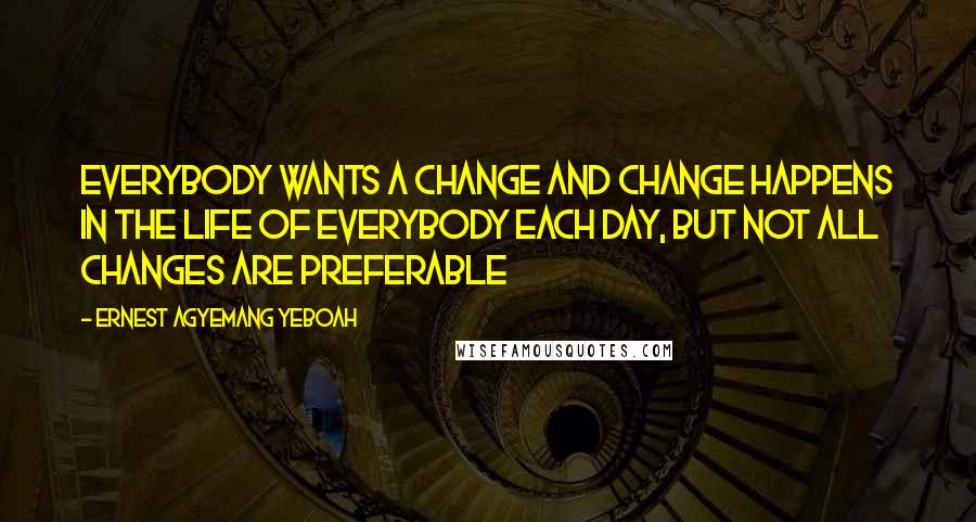 Ernest Agyemang Yeboah Quotes: Everybody wants a change and change happens in the life of everybody each day, but not all changes are preferable