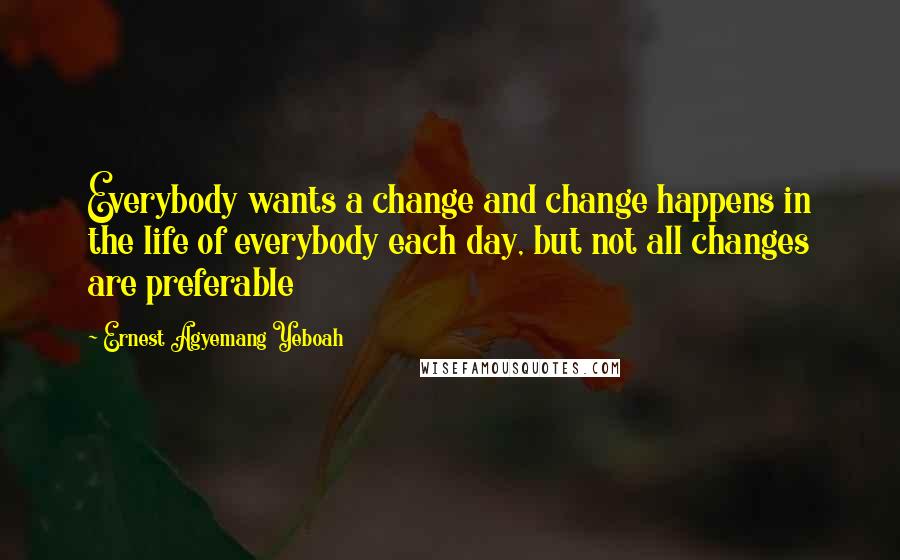 Ernest Agyemang Yeboah Quotes: Everybody wants a change and change happens in the life of everybody each day, but not all changes are preferable