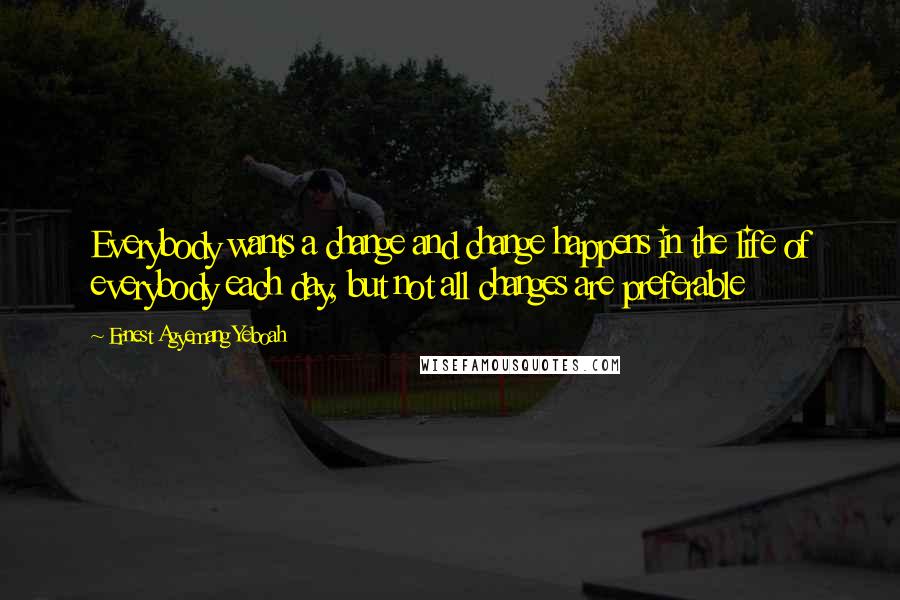 Ernest Agyemang Yeboah Quotes: Everybody wants a change and change happens in the life of everybody each day, but not all changes are preferable