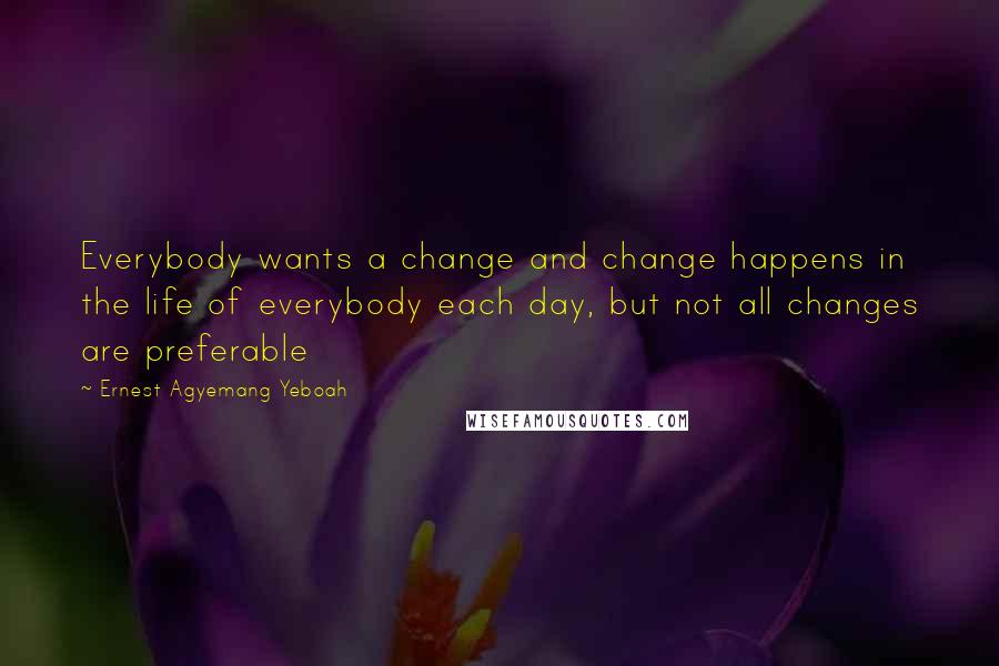 Ernest Agyemang Yeboah Quotes: Everybody wants a change and change happens in the life of everybody each day, but not all changes are preferable