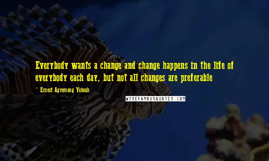 Ernest Agyemang Yeboah Quotes: Everybody wants a change and change happens in the life of everybody each day, but not all changes are preferable