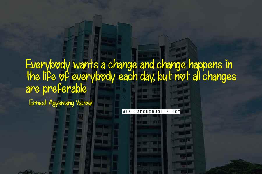 Ernest Agyemang Yeboah Quotes: Everybody wants a change and change happens in the life of everybody each day, but not all changes are preferable