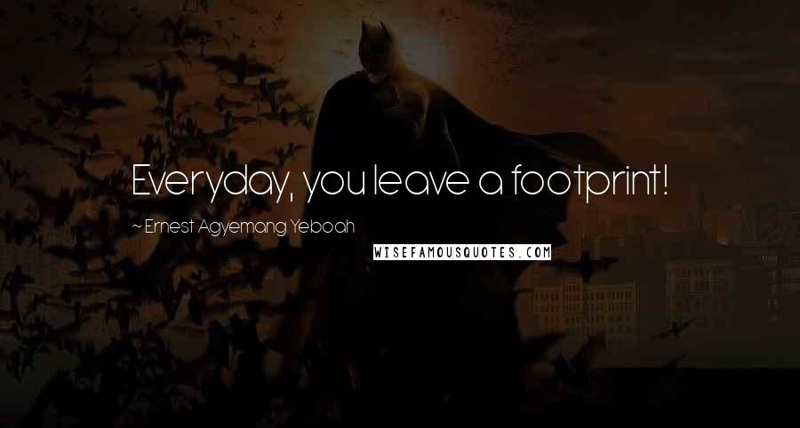 Ernest Agyemang Yeboah Quotes: Everyday, you leave a footprint!