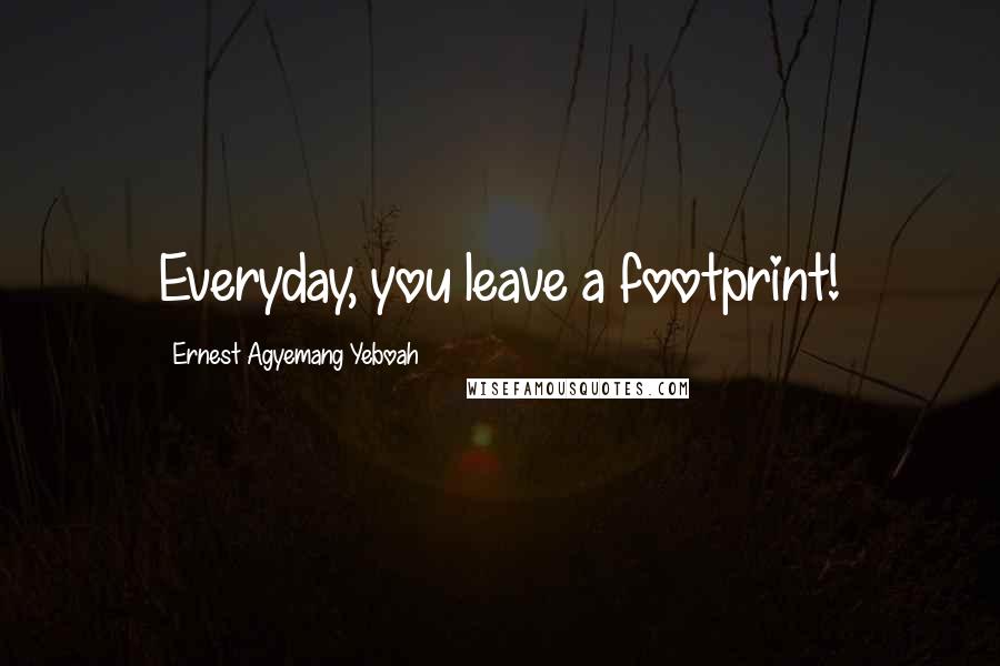 Ernest Agyemang Yeboah Quotes: Everyday, you leave a footprint!