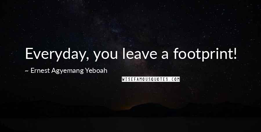 Ernest Agyemang Yeboah Quotes: Everyday, you leave a footprint!